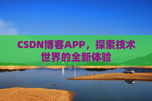 CSDN博客APP,探索技术世界的全新体验 CSDN博客APP,探索技术世界的全新体验